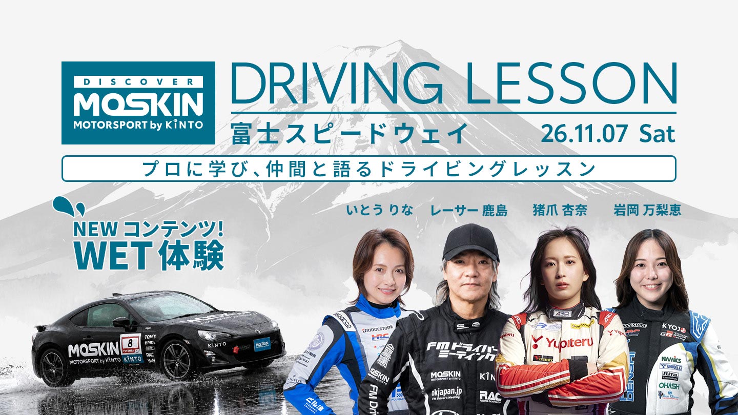 DISCOVER MOSKIN MOTORSPORT by KINTO MOSKIN DRIVING LESSON 富士スピードウェイ 26.11.07 プロに学び、仲間と語るドライビングレッスン NEW コンテンツ WET体験 いとうりな レーサー鹿島 猪爪杏奈 岩岡万梨恵